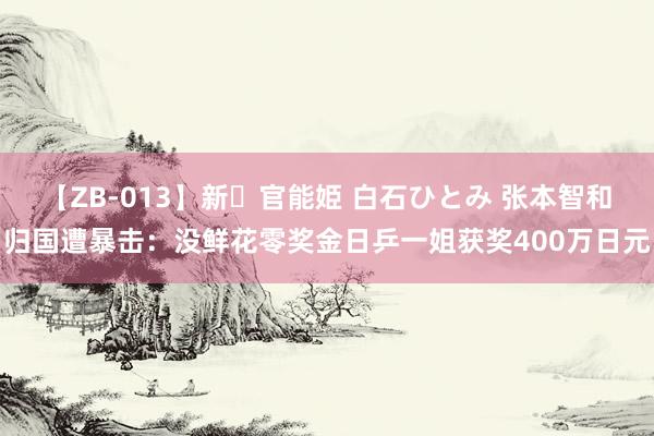 【ZB-013】新・官能姫 白石ひとみ 张本智和归国遭暴击：没鲜花零奖金日乒一姐获奖400万日元