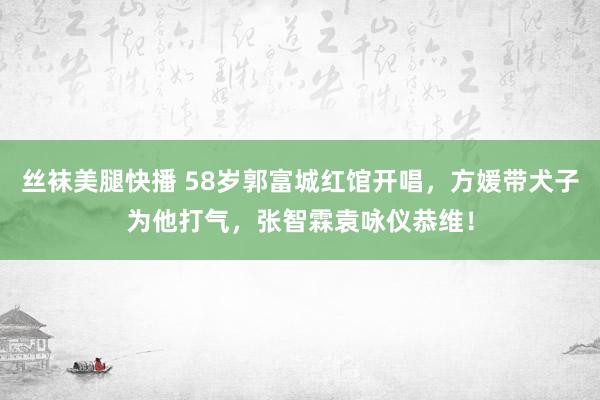 丝袜美腿快播 58岁郭富城红馆开唱，方媛带犬子为他打气，张智霖袁咏仪恭维！