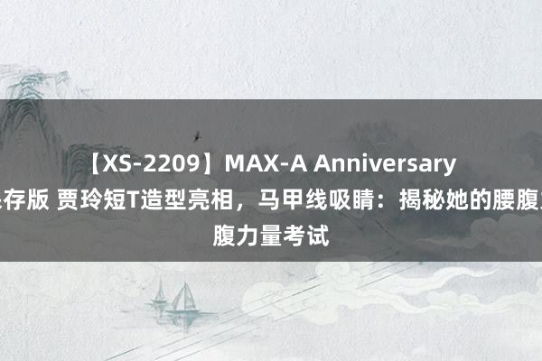 【XS-2209】MAX-A Anniversary 超永久保存版 贾玲短T造型亮相，马甲线吸睛：揭秘她的腰腹力量考试