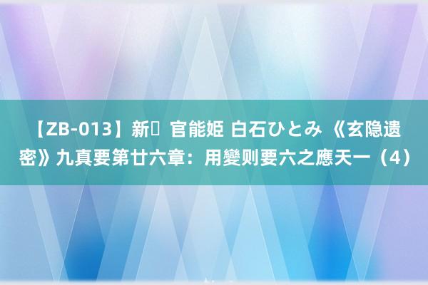 【ZB-013】新・官能姫 白石ひとみ 《玄隐遗密》九真要第廿六章：用變则要六之應天一（4）