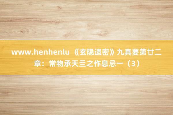 www.henhenlu 《玄隐遗密》九真要第廿二章：常物承天亖之作息忌一（3）