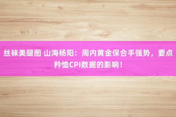 丝袜美腿图 山海杨阳：周内黄金保合手强势，要点矜恤CPI数据的影响！