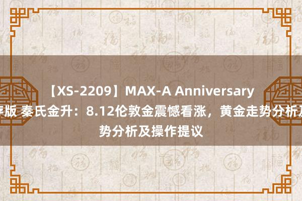 【XS-2209】MAX-A Anniversary 超永久保存版 秦氏金升：8.12伦敦金震憾看涨，黄金走势分析及操作提议