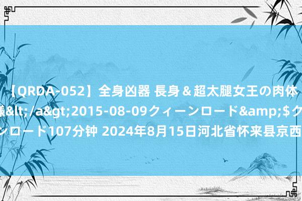 【QRDA-052】全身凶器 長身＆超太腿女王の肉体調教 百合華女王様</a>2015-08-09クィーンロード&$クィーンロード107分钟 2024年8月15日河北省怀来县京西果菜批发商场有限职守公司价钱行情