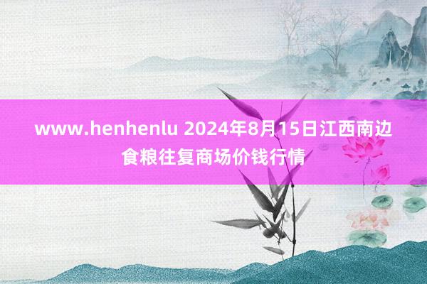 www.henhenlu 2024年8月15日江西南边食粮往复商场价钱行情