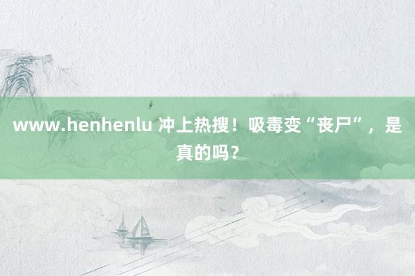 www.henhenlu 冲上热搜！吸毒变“丧尸”，是真的吗？