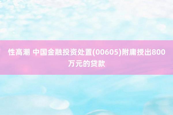 性高潮 中国金融投资处置(00605)附庸授出800万元的贷款