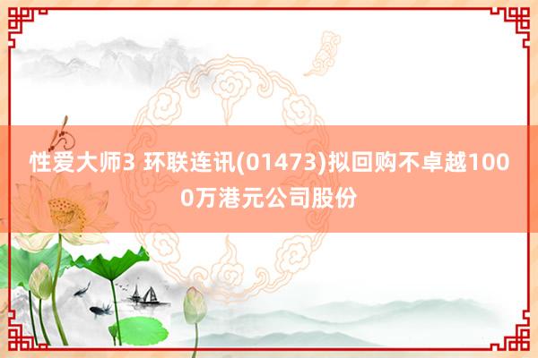 性爱大师3 环联连讯(01473)拟回购不卓越1000万港元公司股份