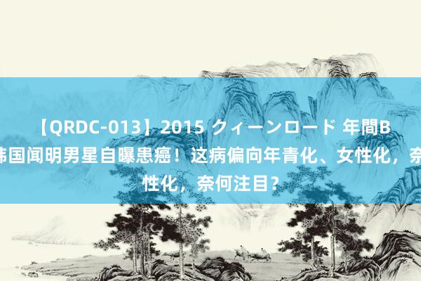 【QRDC-013】2015 クィーンロード 年間BEST10 韩国闻明男星自曝患癌！这病偏向年青化、女性化，奈何注目？