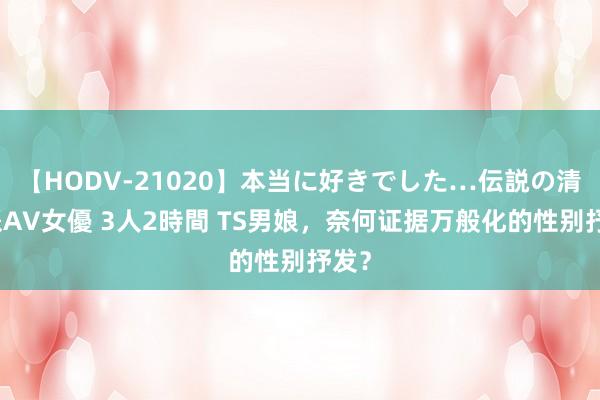 【HODV-21020】本当に好きでした…伝説の清純派AV女優 3人2時間 TS男娘，奈何证据万般化的性别抒发？