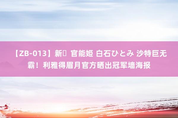 【ZB-013】新・官能姫 白石ひとみ 沙特巨无霸！利雅得眉月官方晒出冠军墙海报