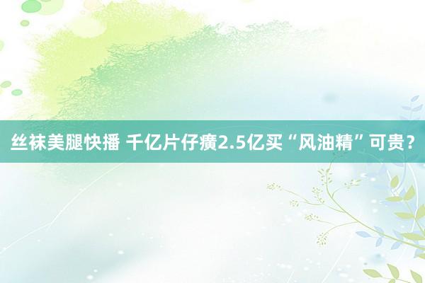 丝袜美腿快播 千亿片仔癀2.5亿买“风油精”可贵？