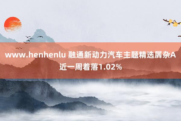 www.henhenlu 融通新动力汽车主题精选羼杂A近一周着落1.02%