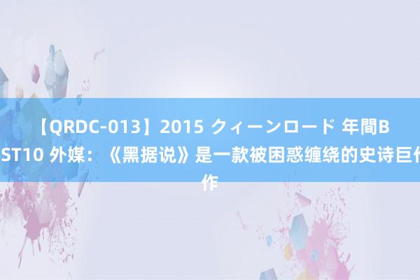 【QRDC-013】2015 クィーンロード 年間BEST10 外媒：《黑据说》是一款被困惑缠绕的史诗巨作