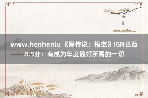 www.henhenlu 《黑传说：悟空》IGN巴西8.5分：有成为年度最好所需的一切