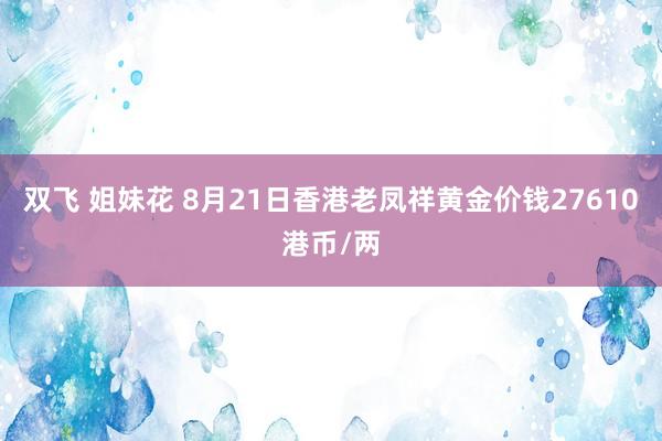 双飞 姐妹花 8月21日香港老凤祥黄金价钱27610港币/两