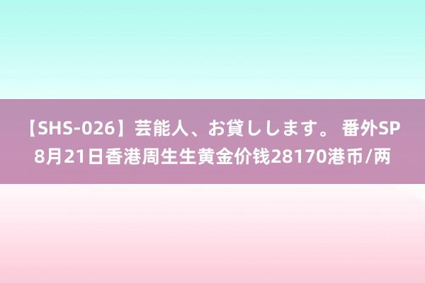 【SHS-026】芸能人、お貸しします。 番外SP 8月21日香港周生生黄金价钱28170港币/两