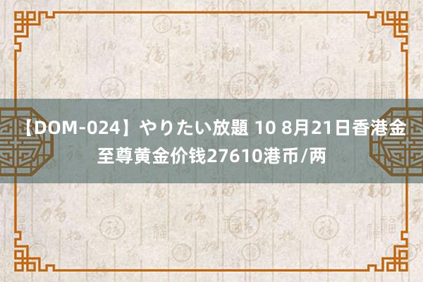 【DOM-024】やりたい放題 10 8月21日香港金至尊黄金价钱27610港币/两