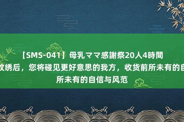 【SMS-041】母乳ママ感謝祭20人4時間 纹艺派：纹绣后，您将碰见更好意思的我方，收货前所未有的自信与风范