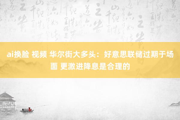 ai换脸 视频 华尔街大多头：好意思联储过期于场面 更激进降息是合理的