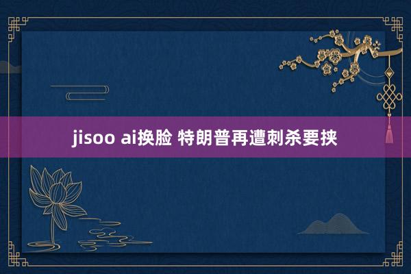 jisoo ai换脸 特朗普再遭刺杀要挟