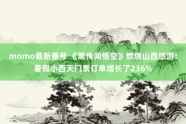 momo最新番号 《黑传闻悟空》燃烧山西旅游：暑假小西天门票订单增长了236%