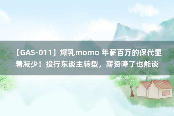 【GAS-011】爆乳momo 年薪百万的保代显着减少！投行东谈主转型，薪资降了也能谈