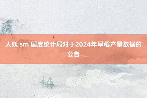 人妖 sm 国度统计局对于2024年早稻产量数据的公告