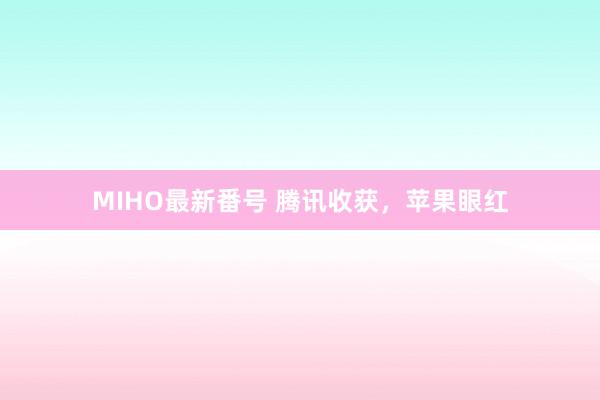 MIHO最新番号 腾讯收获，苹果眼红