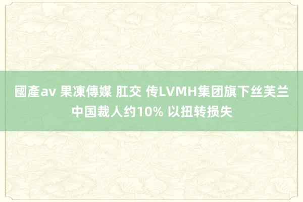 國產av 果凍傳媒 肛交 传LVMH集团旗下丝芙兰中国裁人约10% 以扭转损失