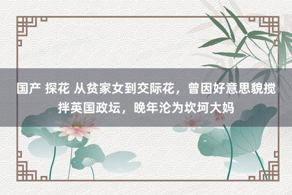 国产 探花 从贫家女到交际花，曾因好意思貌搅拌英国政坛，晚年沦为坎坷大妈