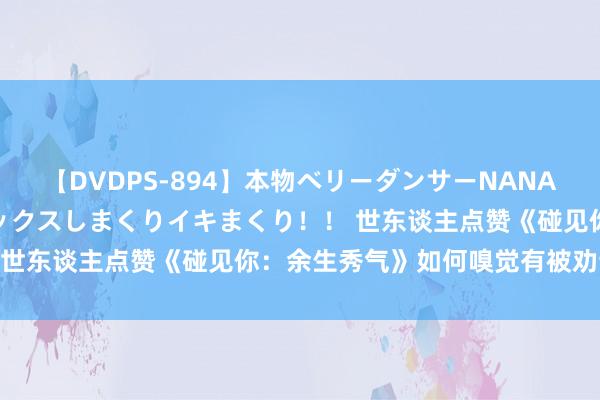 【DVDPS-894】本物ベリーダンサーNANA第2弾 悦楽の腰使いでセックスしまくりイキまくり！！ 世东谈主点赞《碰见你：余生秀气》如何嗅觉有被劝诱到！