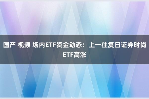 国产 视频 场内ETF资金动态：上一往复日证券时尚ETF高涨