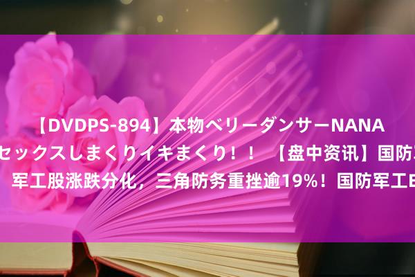 【DVDPS-894】本物ベリーダンサーNANA第2弾 悦楽の腰使いでセックスしまくりイキまくり！！ 【盘中资讯】国防军工ETF|中报行情演绎，军工股涨跌分化，三角防务重挫逾19%！国防军工ETF（512810）创6个月新低，场内连续溢价走动