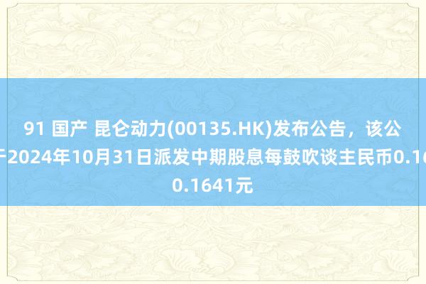 91 国产 昆仑动力(00135.HK)发布公告，该公司将于2024年10月31日派发中期股息每鼓吹谈主民币0.1641元