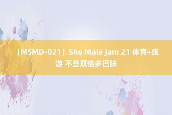 【MSMD-021】She Male Jam 21 体育+旅游 不啻双倍多巴胺