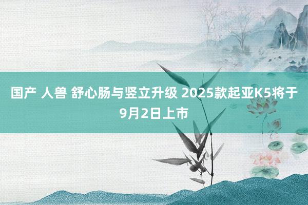 国产 人兽 舒心肠与竖立升级 2025款起亚K5将于9月2日上市