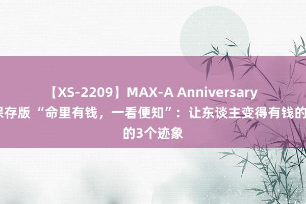 【XS-2209】MAX-A Anniversary 超永久保存版 “命里有钱，一看便知”：让东谈主变得有钱的3个迹象