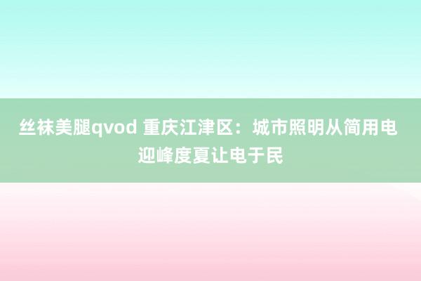 丝袜美腿qvod 重庆江津区：城市照明从简用电 迎峰度夏让电于民