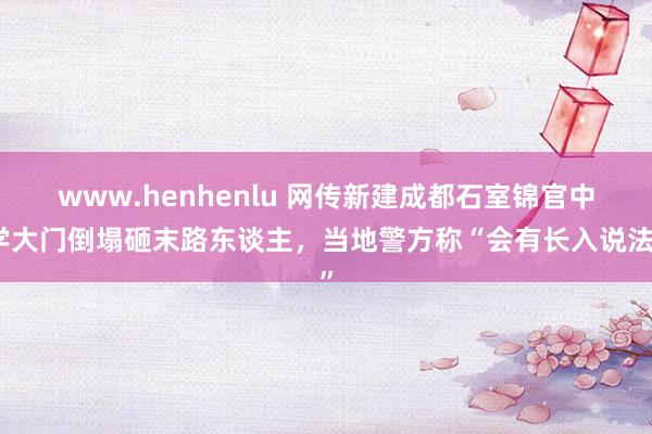 www.henhenlu 网传新建成都石室锦官中学大门倒塌砸末路东谈主，当地警方称“会有长入说法”