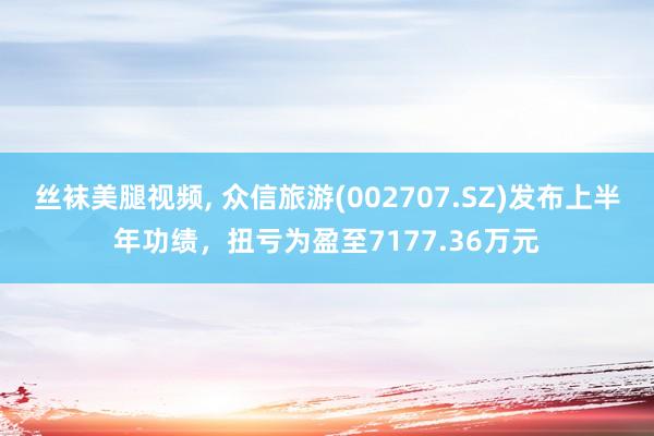 丝袜美腿视频, 众信旅游(002707.SZ)发布上半年功绩，扭亏为盈至7177.36万元