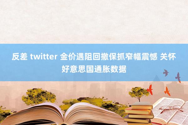 反差 twitter 金价遇阻回撤保抓窄幅震憾 关怀好意思国通胀数据