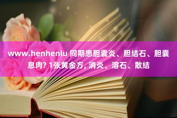 www.henhenlu 同期患胆囊炎、胆结石、胆囊息肉? 1张黄金方, 消炎、溶石、散结