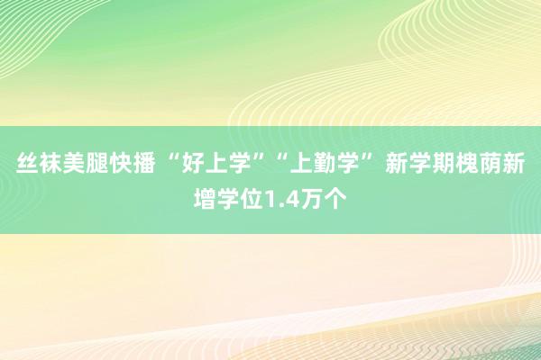 丝袜美腿快播 “好上学”“上勤学” 新学期槐荫新增学位1.4万个