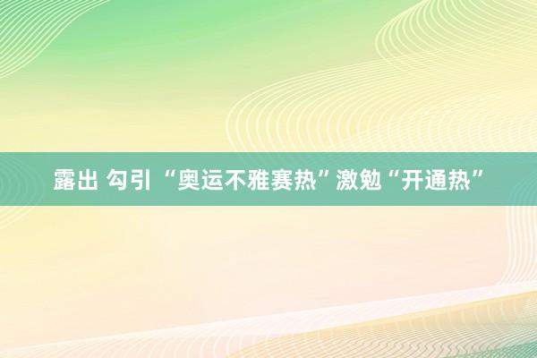 露出 勾引 “奥运不雅赛热”激勉“开通热”