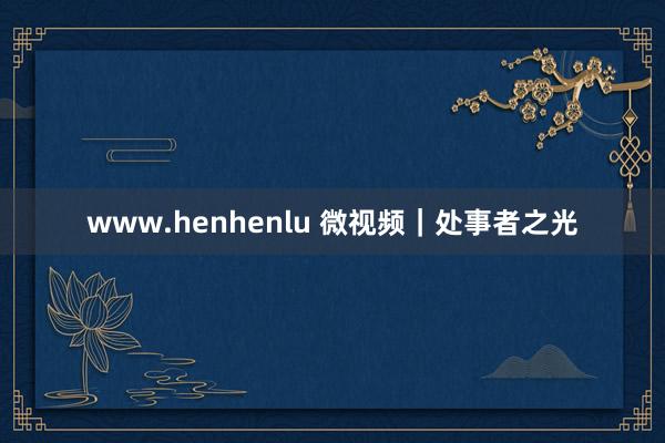 www.henhenlu 微视频｜处事者之光