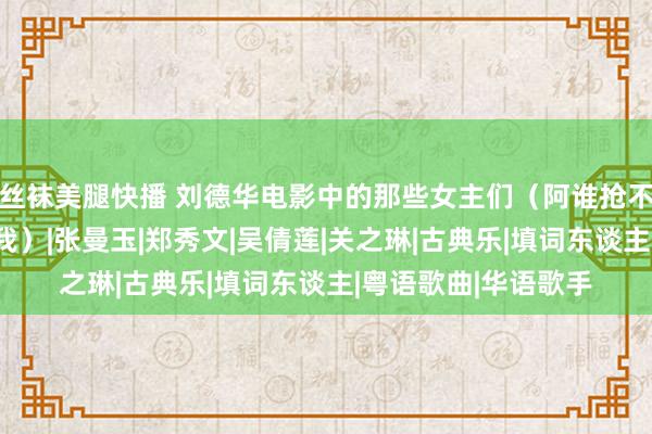 丝袜美腿快播 刘德华电影中的那些女主们（阿谁抢不到他演唱会门票的我）|张曼玉|郑秀文|吴倩莲|关之琳|古典乐|填词东谈主|粤语歌曲|华语歌手