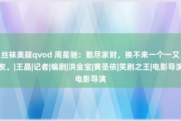 丝袜美腿qvod 周星驰：散尽家财，换不来一个一又友。|王晶|记者|编剧|洪金宝|黄圣依|笑剧之王|电影导演