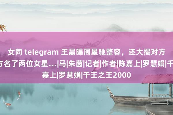 女同 telegram 王晶曝周星驰整容，还大揭对方情史，荒谬方名了两位女星…|马|朱茵|记者|作者|陈嘉上|罗慧娟|千王之王2000