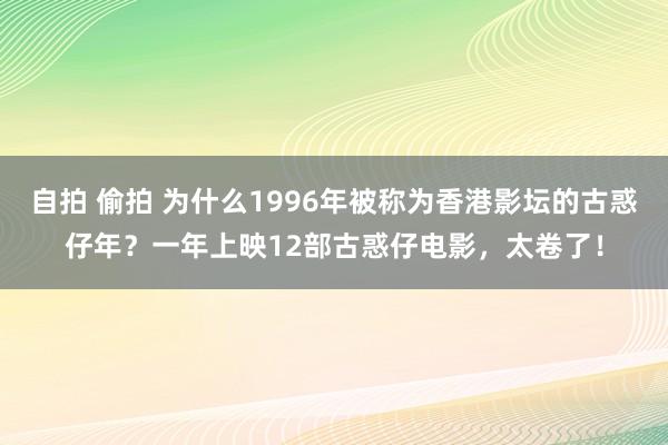 自拍 偷拍 为什么1996年被称为香港影坛的古惑仔年？一年上映12部古惑仔电影，太卷了！